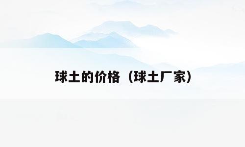 球土的价格（球土厂家）