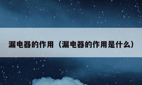 漏电器的作用（漏电器的作用是什么）
