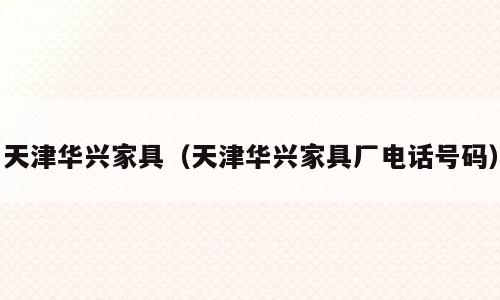 天津华兴家具（天津华兴家具厂电话号码）