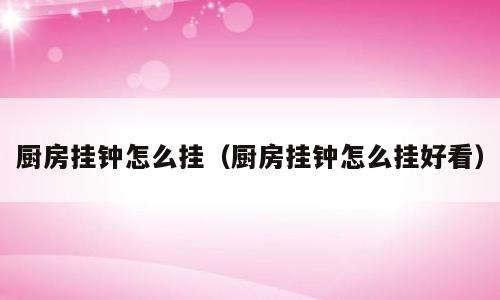 厨房挂钟怎么挂（厨房挂钟怎么挂好看）