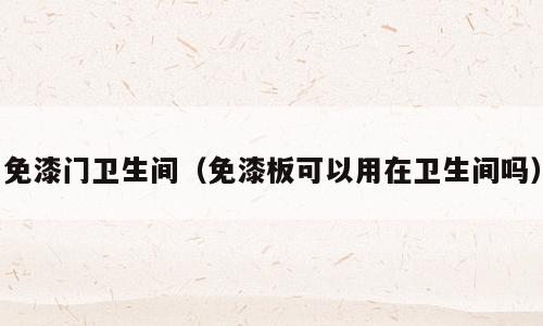 免漆门卫生间（免漆板可以用在卫生间吗）