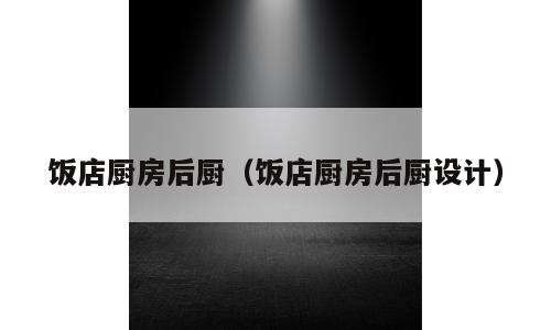 饭店厨房后厨（饭店厨房后厨设计）