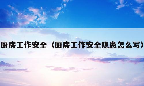 厨房工作安全（厨房工作安全隐患怎么写）