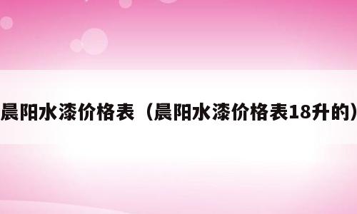 晨阳水漆价格表（晨阳水漆价格表18升的）