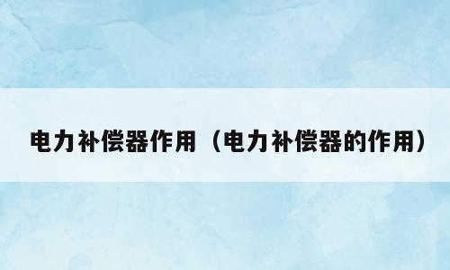 电力补偿器作用（电力补偿器的作用）