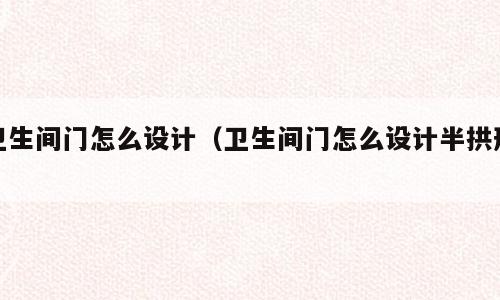 卫生间门怎么设计（卫生间门怎么设计半拱形）