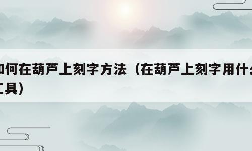 如何在葫芦上刻字方法（在葫芦上刻字用什么工具）