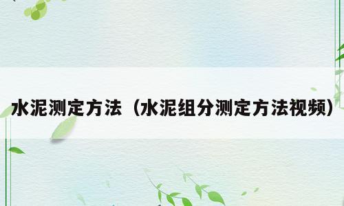 水泥测定方法（水泥组分测定方法视频）