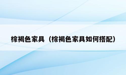 棕褐色家具（棕褐色家具如何搭配）