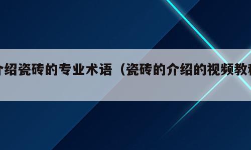 介绍瓷砖的专业术语（瓷砖的介绍的视频教程）