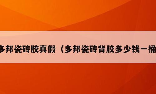 多邦瓷砖胶真假（多邦瓷砖背胶多少钱一桶）