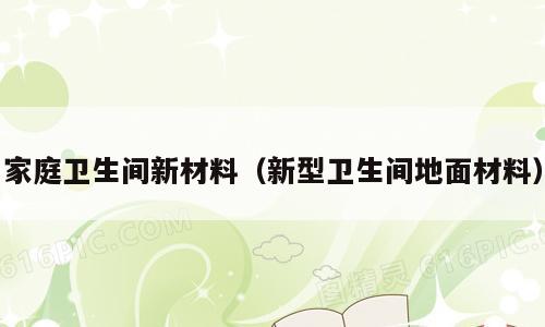 家庭卫生间新材料（新型卫生间地面材料）