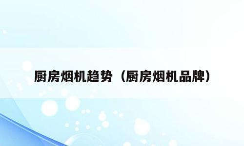 厨房烟机趋势（厨房烟机品牌）