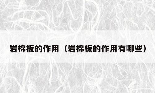 岩棉板的作用（岩棉板的作用有哪些）