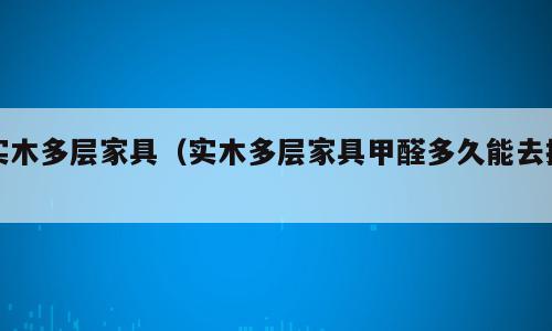实木多层家具（实木多层家具甲醛多久能去掉）