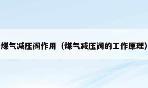 煤气减压阀作用（煤气减压阀的工作原理）