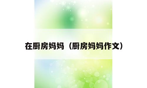 在厨房妈妈（厨房妈妈作文）
