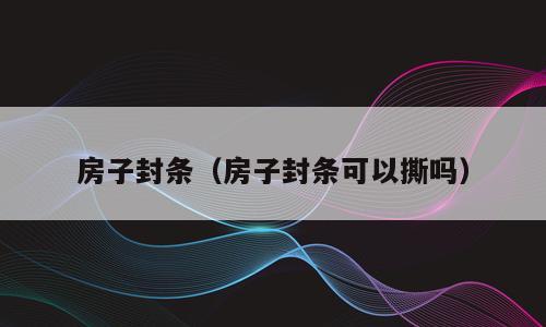 房子封条（房子封条可以撕吗）