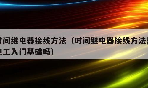 时间继电器接线方法（时间继电器接线方法是电工入门基础吗）