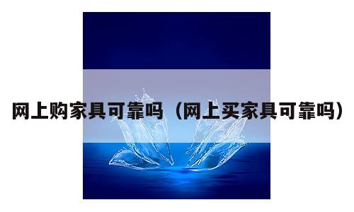 网上购家具可靠吗（网上买家具可靠吗）