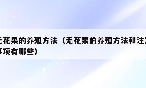 无花果的养殖方法（无花果的养殖方法和注意事项有哪些）
