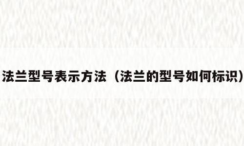 法兰型号表示方法（法兰的型号如何标识）