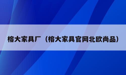 榕大家具厂（榕大家具官网北欧尚品）