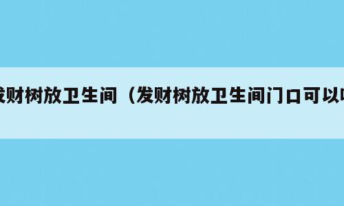 发财树放卫生间（发财树放卫生间门口可以吗）