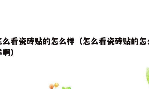 怎么看瓷砖贴的怎么样（怎么看瓷砖贴的怎么样啊）