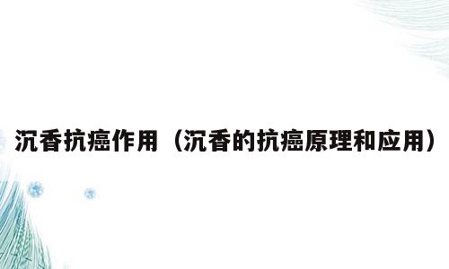 沉香抗癌作用（沉香的抗癌原理和应用）