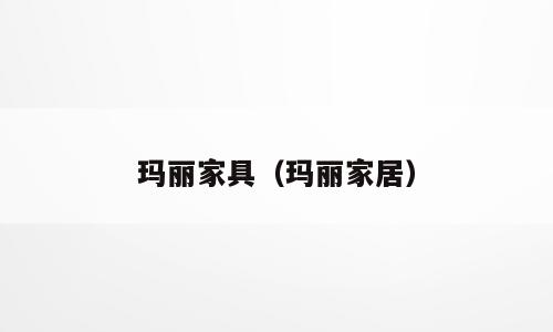 玛丽家具（玛丽家居）
