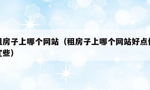 租房子上哪个网站（租房子上哪个网站好点便宜些）