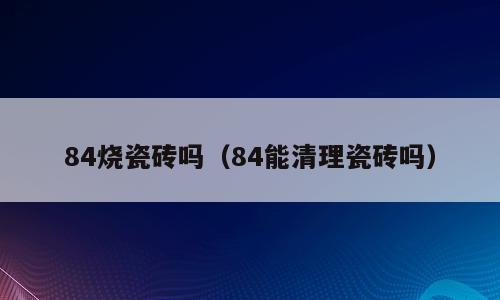 84烧瓷砖吗（84能清理瓷砖吗）