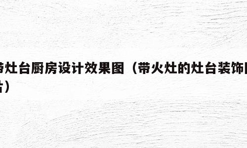 带灶台厨房设计效果图（带火灶的灶台装饰图片）
