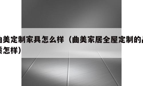 曲美定制家具怎么样（曲美家居全屋定制的品质怎样）