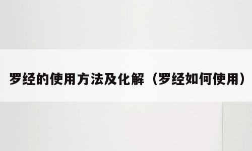 罗经的使用方法及化解（罗经如何使用）