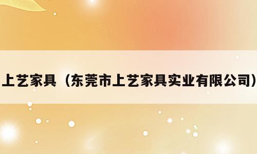 上艺家具（东莞市上艺家具实业有限公司）