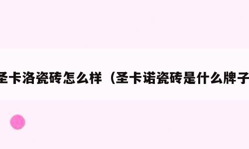 圣卡洛瓷砖怎么样（圣卡诺瓷砖是什么牌子）