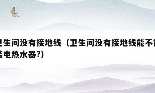 卫生间没有接地线（卫生间没有接地线能不能装电热水器?）
