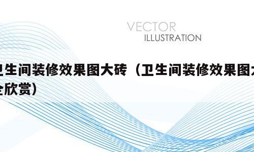 卫生间装修效果图大砖（卫生间装修效果图大全欣赏）