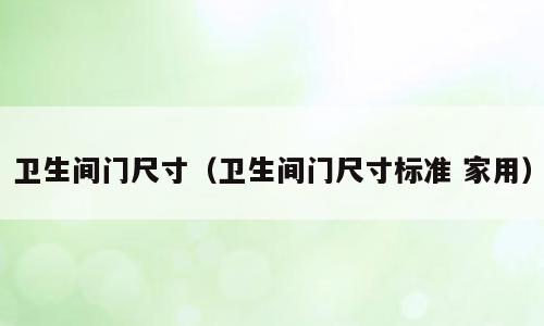 卫生间门尺寸（卫生间门尺寸标准 家用）