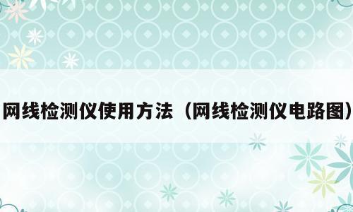 网线检测仪使用方法（网线检测仪电路图）