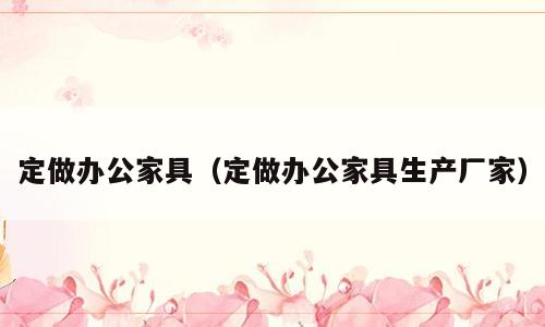 定做办公家具（定做办公家具生产厂家）
