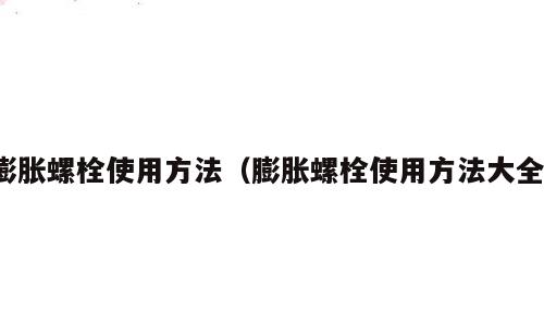 膨胀螺栓使用方法（膨胀螺栓使用方法大全）