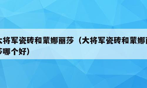 大将军瓷砖和蒙娜丽莎（大将军瓷砖和蒙娜丽莎哪个好）