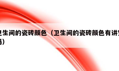卫生间的瓷砖颜色（卫生间的瓷砖颜色有讲究吗）
