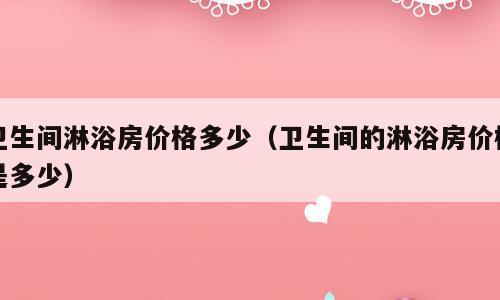 卫生间淋浴房价格多少（卫生间的淋浴房价格是多少）