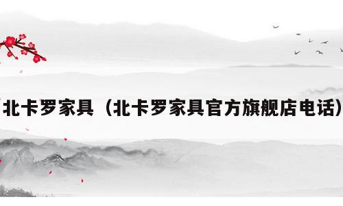 北卡罗家具（北卡罗家具官方旗舰店电话）