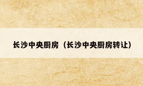 长沙中央厨房（长沙中央厨房转让）