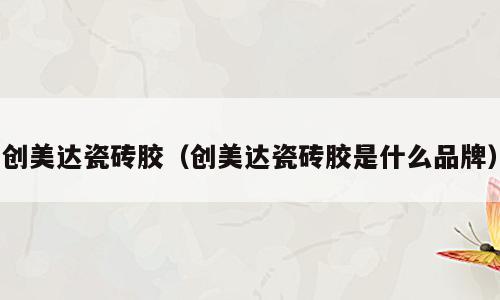 创美达瓷砖胶（创美达瓷砖胶是什么品牌）